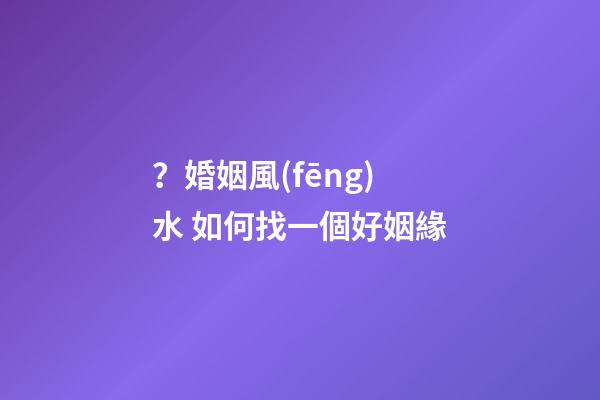？婚姻風(fēng)水 如何找一個好姻緣